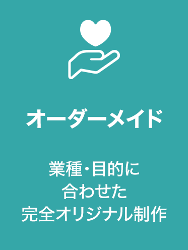 オーダーメイド
業種・目的に合わせた
完全オリジナル制作