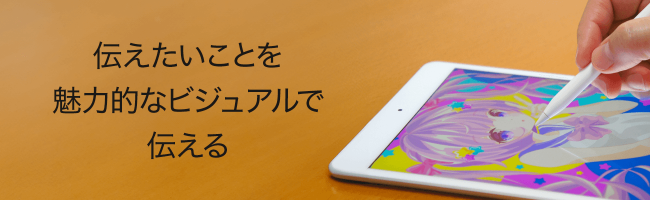 伝えたいことを 魅力的なビジュアルで
伝える