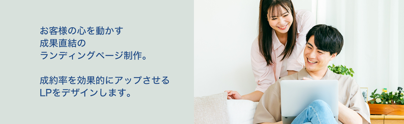 お客様の心を動かす成果直結のランディングページ制作。成約率を効果的にアップさせるLPをデザインします。
