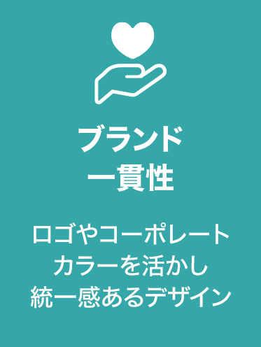ブランド
一貫性 ロゴやコーポレート
カラーを活かし
統一感あるデザイン
