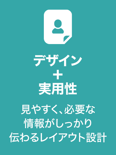 デザイン
+
実用性 見やすく、必要な 情報がしっかり
伝わるレイアウト設計