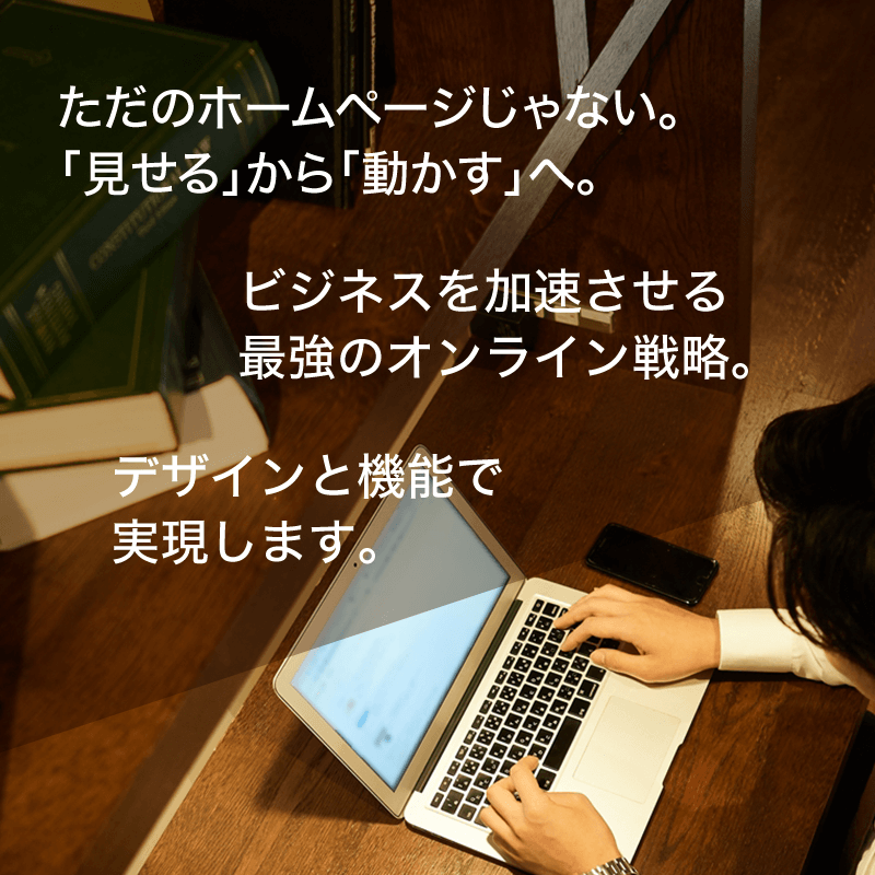 ただのホームページじゃない。
「見せる」から「動かす」へ。 ビジネスを加速させる
最強のオンライン戦略。
デザインと機能で実現します。
